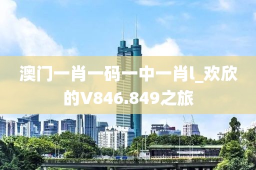 澳门一肖一码一中一肖l_欢欣的V846.849之旅