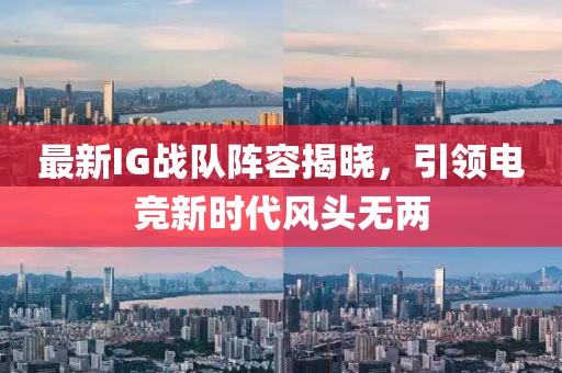 最新IG战队阵容揭晓，引领电竞新时代风头无两