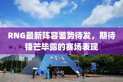 RNG最新阵容蓄势待发，期待锋芒毕露的赛场表现
