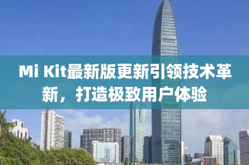 Mi Kit最新版更新引领技术革新，打造极致用户体验