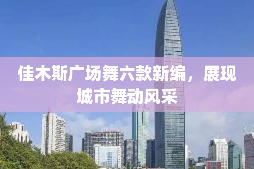 佳木斯广场舞六款新编，展现城市舞动风采