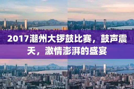 2017潮州大锣鼓比赛，鼓声震天，激情澎湃的盛宴