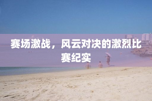 赛场激战，风云对决的激烈比赛纪实