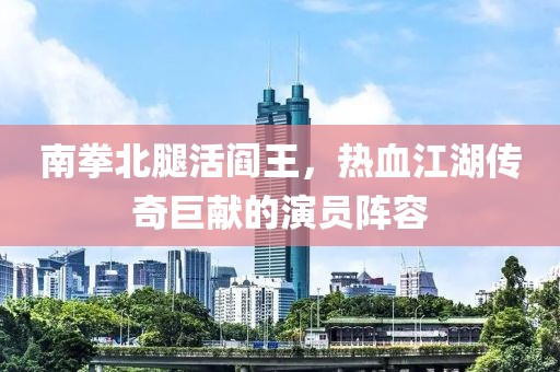 南拳北腿活阎王，热血江湖传奇巨献的演员阵容