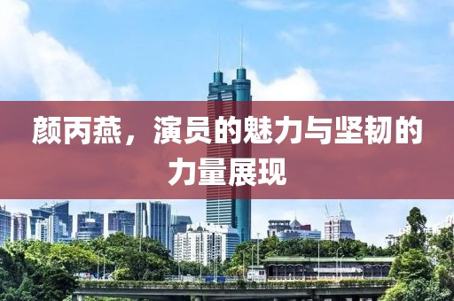 颜丙燕，演员的魅力与坚韧的力量展现