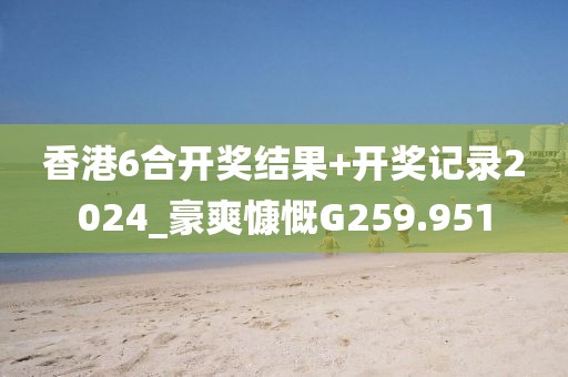香港6合开奖结果+开奖记录2024_豪爽慷慨G259.951