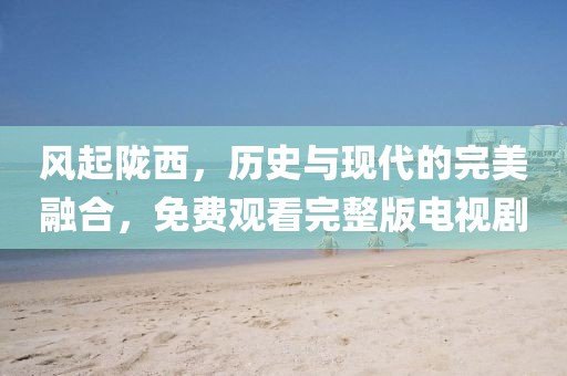 风起陇西，历史与现代的完美融合，免费观看完整版电视剧