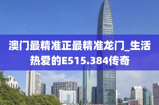 澳门最精准正最精准龙门_生活热爱的E515.384传奇