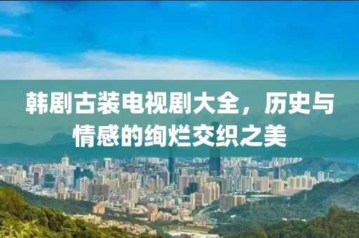 韩剧古装电视剧大全，历史与情感的绚烂交织之美