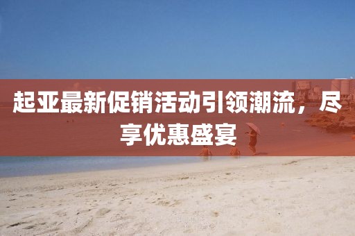 起亚最新促销活动引领潮流，尽享优惠盛宴