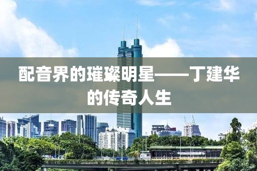 配音界的璀璨明星——丁建华的传奇人生