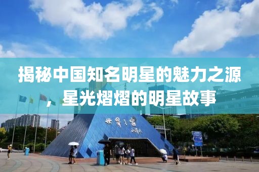 揭秘中国知名明星的魅力之源，星光熠熠的明星故事