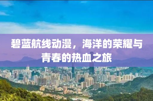 碧蓝航线动漫，海洋的荣耀与青春的热血之旅