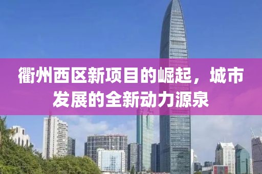 衢州西区新项目的崛起，城市发展的全新动力源泉