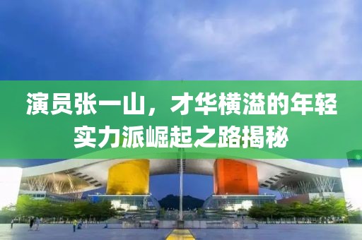 演员张一山，才华横溢的年轻实力派崛起之路揭秘