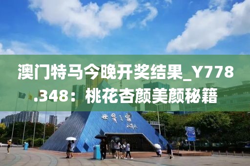 澳门特马今晚开奖结果_Y778.348：桃花杏颜美颜秘籍