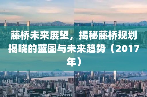 藤桥未来展望，揭秘藤桥规划揭晓的蓝图与未来趋势（2017年）