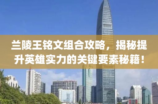 兰陵王铭文组合攻略，揭秘提升英雄实力的关键要素秘籍！