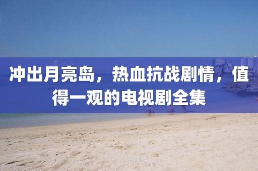 冲出月亮岛，热血抗战剧情，值得一观的电视剧全集
