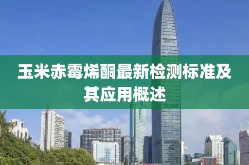 玉米赤霉烯酮最新检测标准及其应用概述
