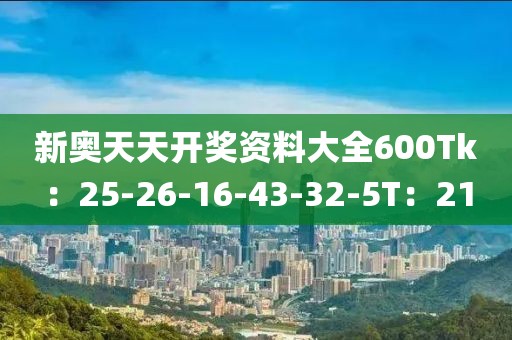 新奥天天开奖资料大全600Tk：25-26-16-43-32-5T：21