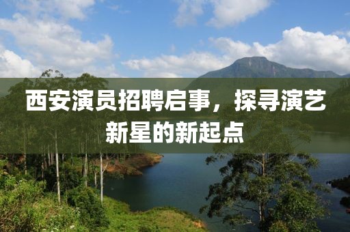 西安演员招聘启事，探寻演艺新星的新起点