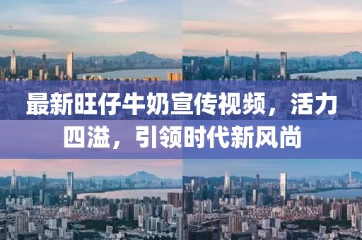 最新旺仔牛奶宣传视频，活力四溢，引领时代新风尚