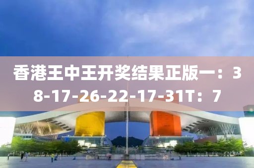 香港王中王开奖结果正版一：38-17-26-22-17-31T：7