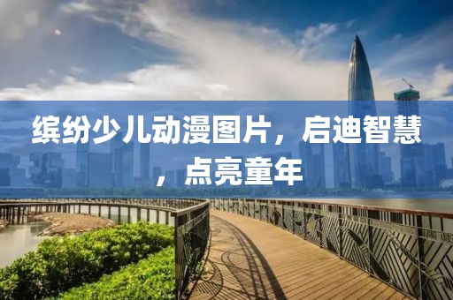缤纷少儿动漫图片，启迪智慧，点亮童年