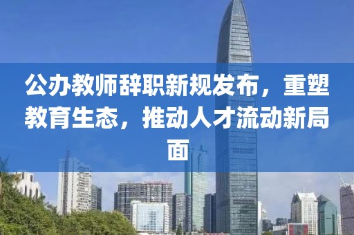 公办教师辞职新规发布，重塑教育生态，推动人才流动新局面