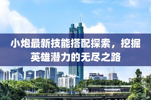 小炮最新技能搭配探索，挖掘英雄潜力的无尽之路