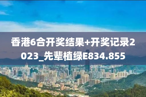 香港6合开奖结果+开奖记录2023_先辈植绿E834.855