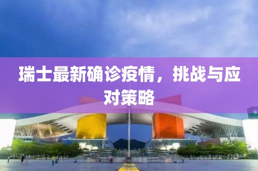 瑞士最新确诊疫情，挑战与应对策略