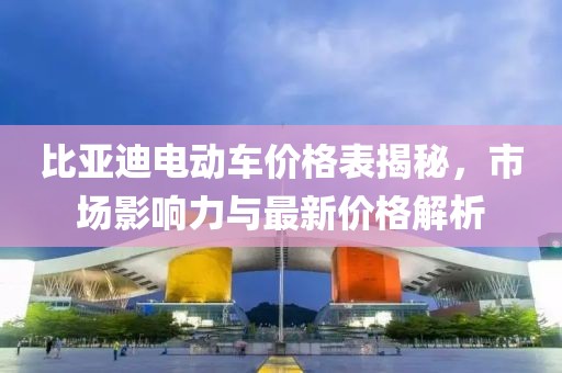 比亚迪电动车价格表揭秘，市场影响力与最新价格解析