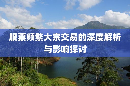 股票频繁大宗交易的深度解析与影响探讨