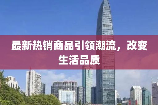 最新热销商品引领潮流，改变生活品质