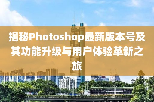 揭秘Photoshop最新版本号及其功能升级与用户体验革新之旅