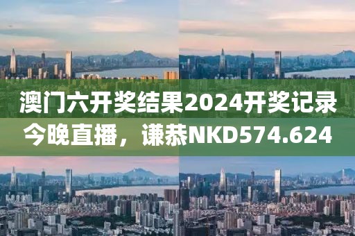 澳门六开奖结果2024开奖记录今晚直播，谦恭NKD574.624