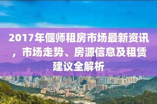2017年偃师租房市场最新资讯，市场走势、房源信息及租赁建议全解析