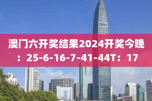 澳门六开奖结果2024开奖今晚：25-6-16-7-41-44T：17