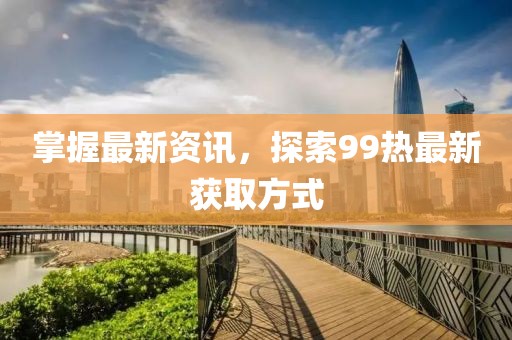 掌握最新资讯，探索99热最新获取方式