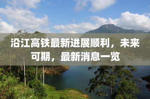 沿江高铁最新进展顺利，未来可期，最新消息一览