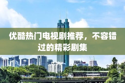 优酷热门电视剧推荐，不容错过的精彩剧集