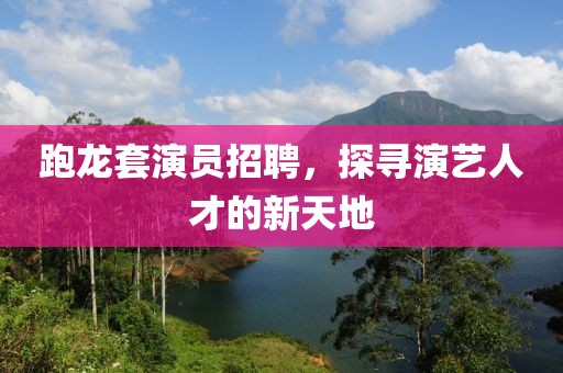 跑龙套演员招聘，探寻演艺人才的新天地
