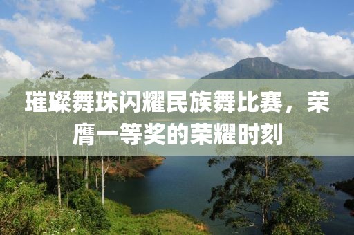 璀璨舞珠闪耀民族舞比赛，荣膺一等奖的荣耀时刻