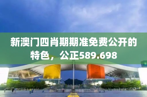 新澳门四肖期期准免费公开的特色，公正589.698