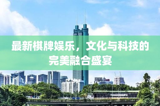 最新棋牌娱乐，文化与科技的完美融合盛宴