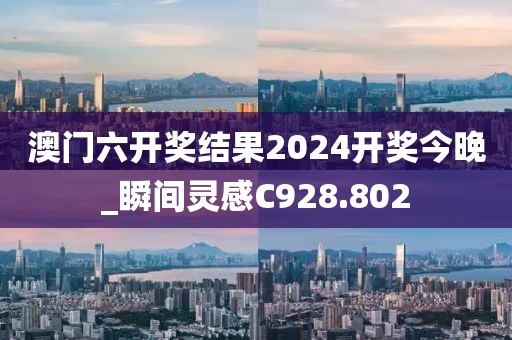 澳门六开奖结果2024开奖今晚_瞬间灵感C928.802