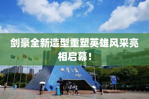 剑豪全新造型重塑英雄风采亮相启幕！