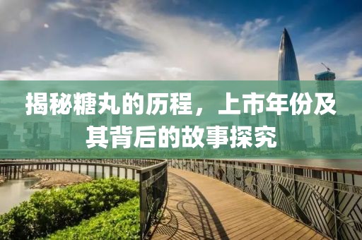 揭秘糖丸的历程，上市年份及其背后的故事探究